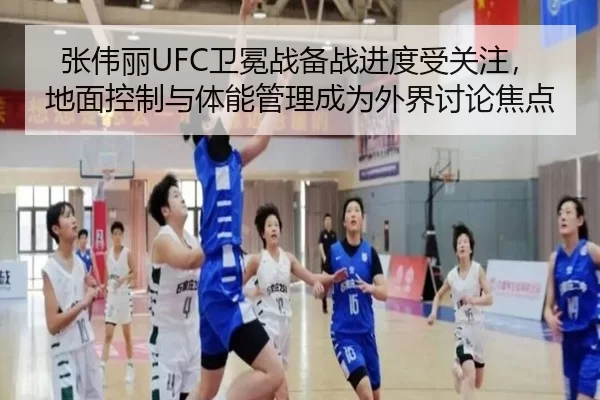 张伟丽UFC卫冕战备战进度受关注，地面控制与体能管理成为外界讨论焦点（JINNIAN）